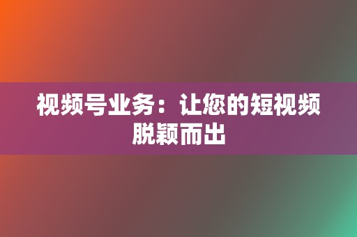 视频号业务：让您的短视频脱颖而出