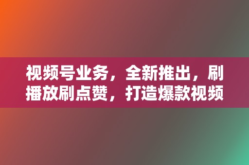 视频号业务，全新推出，刷播放刷点赞，打造爆款视频，引爆流量！