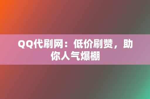 QQ代刷网：低价刷赞，助你人气爆棚