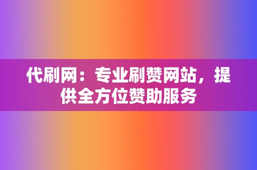 代刷网：专业刷赞网站，提供全方位赞助服务