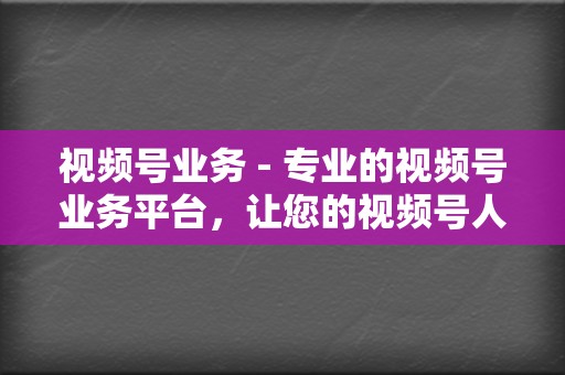 视频号业务 - 专业的视频号业务平台，让您的视频号人气暴涨