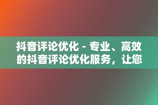 抖音评论优化 - 专业、高效的抖音评论优化服务，让您的评论脱颖而出