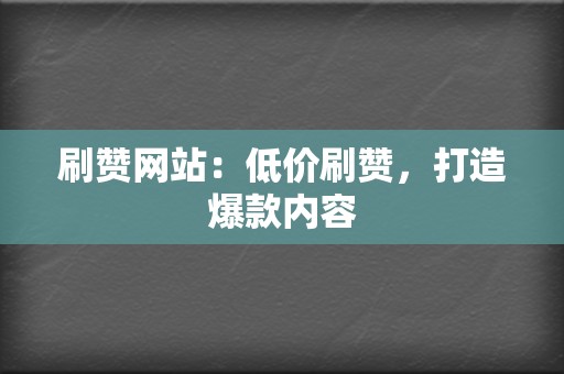 刷赞网站：低价刷赞，打造爆款内容