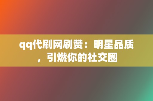 qq代刷网刷赞：明星品质，引燃你的社交圈