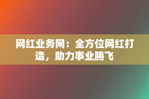 网红业务网：全方位网红打造，助力事业腾飞