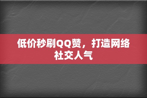 低价秒刷QQ赞，打造网络社交人气  第2张