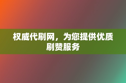 权威代刷网，为您提供优质刷赞服务