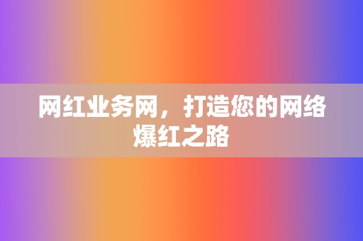 网红业务网，打造您的网络爆红之路