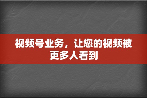 视频号业务，让您的视频被更多人看到