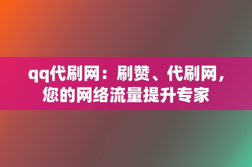 qq代刷网：刷赞、代刷网，您的网络流量提升专家