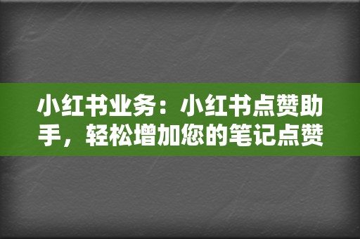 小红书业务：小红书点赞助手，轻松增加您的笔记点赞数，提升笔记排名