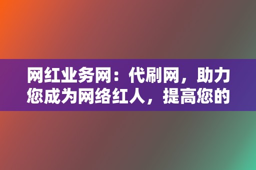 网红业务网：代刷网，助力您成为网络红人，提高您的知名度