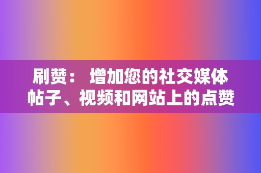 刷赞： 增加您的社交媒体帖子、视频和网站上的点赞数，以提高参与度和知名度。