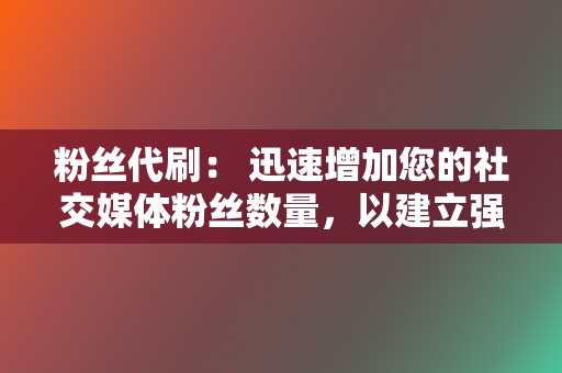 粉丝代刷： 迅速增加您的社交媒体粉丝数量，以建立强大的在线影响力。