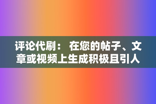 评论代刷： 在您的帖子、文章或视频上生成积极且引人入胜的评论，以提高参与度和可信度。