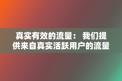 真实有效的流量： 我们提供来自真实活跃用户的流量，以确保您的广告活动获得真正的结果。  第2张