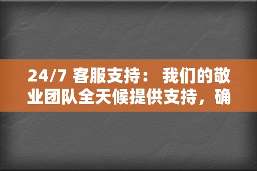 24/7 客服支持： 我们的敬业团队全天候提供支持，确保您的活动平稳运行。