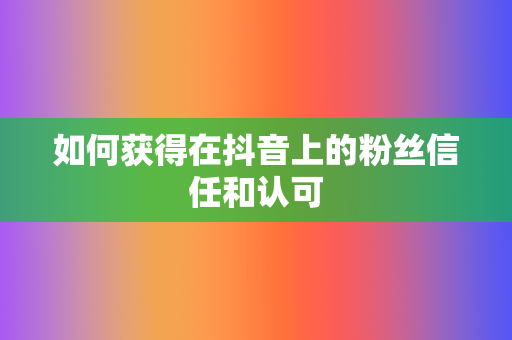 如何获得在抖音上的粉丝信任和认可