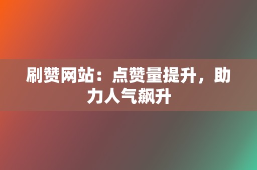 刷赞网站：点赞量提升，助力人气飙升