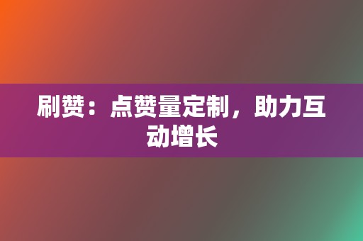 刷赞：点赞量定制，助力互动增长  第2张