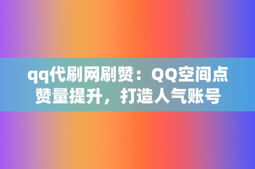 qq代刷网刷赞：QQ空间点赞量提升，打造人气账号