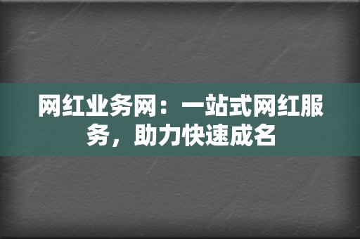 网红业务网：一站式网红服务，助力快速成名