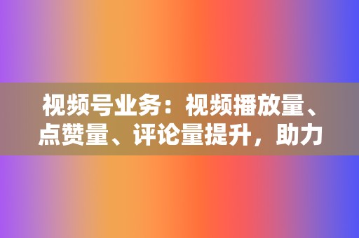 视频号业务：视频播放量、点赞量、评论量提升，助力账号成长  第2张