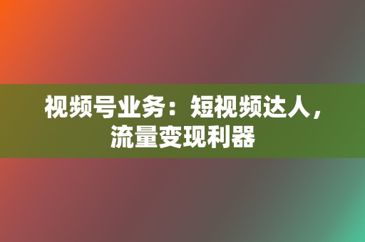 视频号业务：短视频达人，流量变现利器