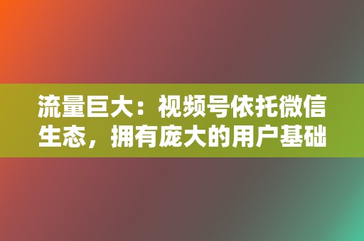 流量巨大：视频号依托微信生态，拥有庞大的用户基础，为达人提供了充足的流量来源。