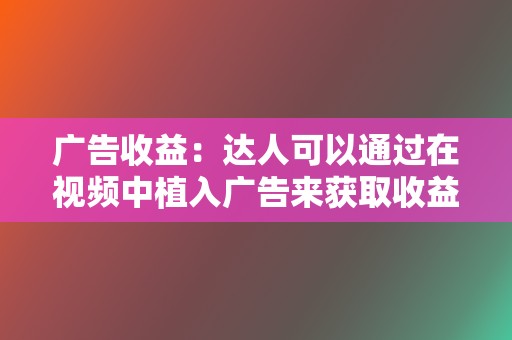 广告收益：达人可以通过在视频中植入广告来获取收益。