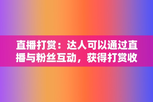 直播打赏：达人可以通过直播与粉丝互动，获得打赏收益。