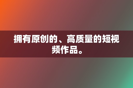 拥有原创的、高质量的短视频作品。