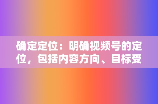 确定定位：明确视频号的定位，包括内容方向、目标受众等。