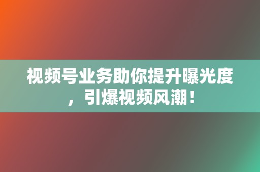 视频号业务助你提升曝光度，引爆视频风潮！