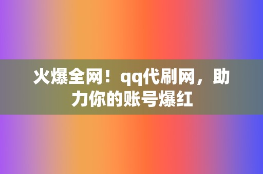 火爆全网！qq代刷网，助力你的账号爆红