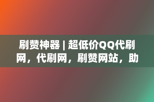 刷赞神器 | 超低价QQ代刷网，代刷网，刷赞网站，助力您的社交账号火速出圈！