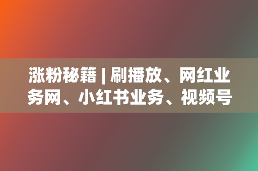 涨粉秘籍 | 刷播放、网红业务网、小红书业务、视频号业务，全方位提升您的社交影响力！