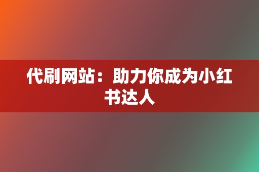 代刷网站：助力你成为小红书达人