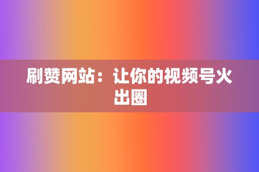 刷赞网站：让你的视频号火出圈