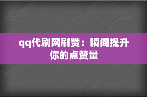 qq代刷网刷赞：瞬间提升你的点赞量