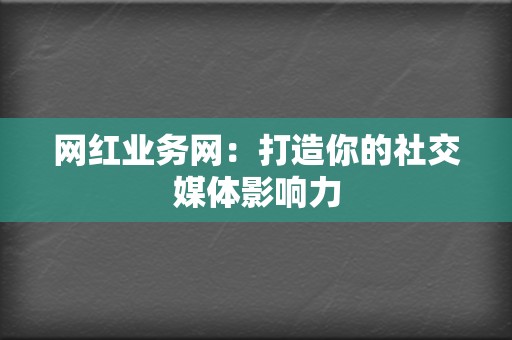 网红业务网：打造你的社交媒体影响力