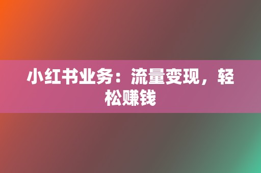 小红书业务：流量变现，轻松赚钱