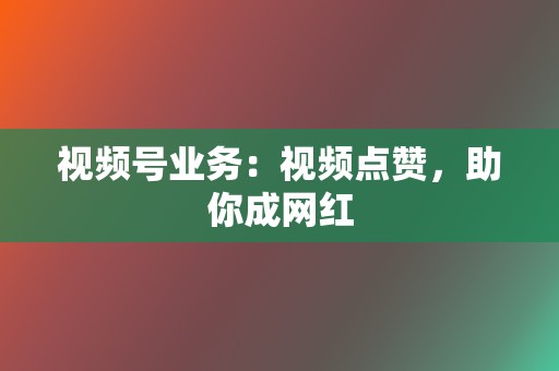 视频号业务：视频点赞，助你成网红