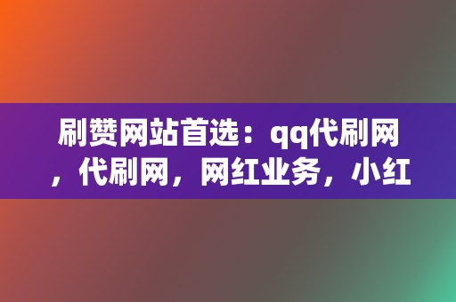 刷赞网站首选：qq代刷网，代刷网，网红业务，小红书业务！