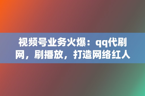 视频号业务火爆：qq代刷网，刷播放，打造网络红人！  第2张