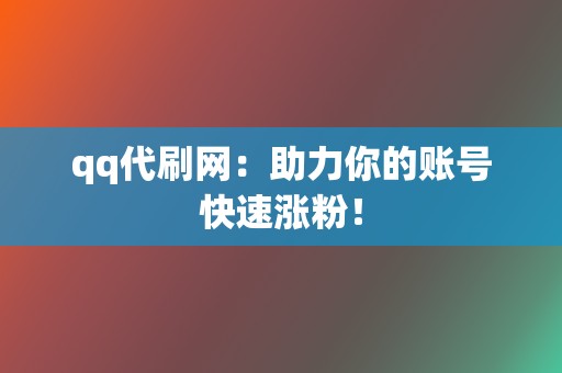 qq代刷网：助力你的账号快速涨粉！