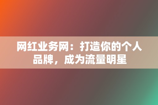 网红业务网：打造你的个人品牌，成为流量明星