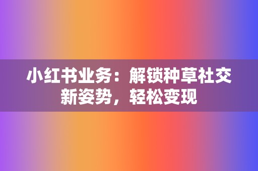 小红书业务：解锁种草社交新姿势，轻松变现