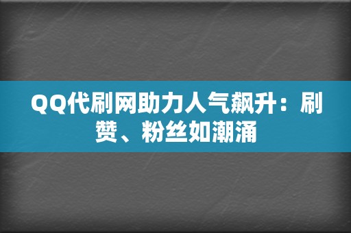 QQ代刷网助力人气飙升：刷赞、粉丝如潮涌