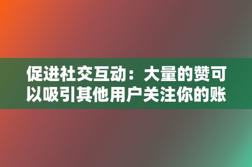 促进社交互动：大量的赞可以吸引其他用户关注你的账号，促进社交互动，让你获得更多的粉丝和朋友。